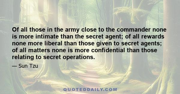 Of all those in the army close to the commander none is more intimate than the secret agent; of all rewards none more liberal than those given to secret agents; of all matters none is more confidential than those