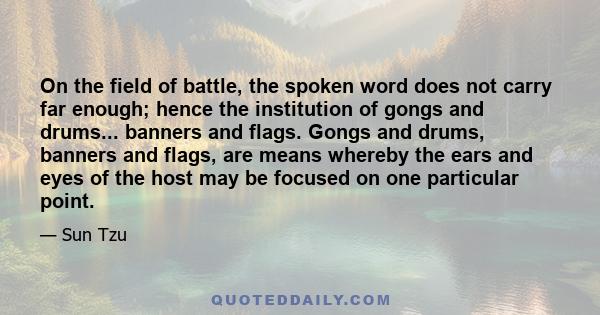 On the field of battle, the spoken word does not carry far enough; hence the institution of gongs and drums... banners and flags. Gongs and drums, banners and flags, are means whereby the ears and eyes of the host may