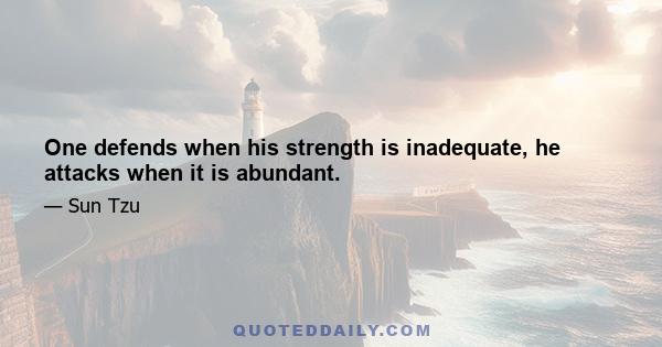 One defends when his strength is inadequate, he attacks when it is abundant.