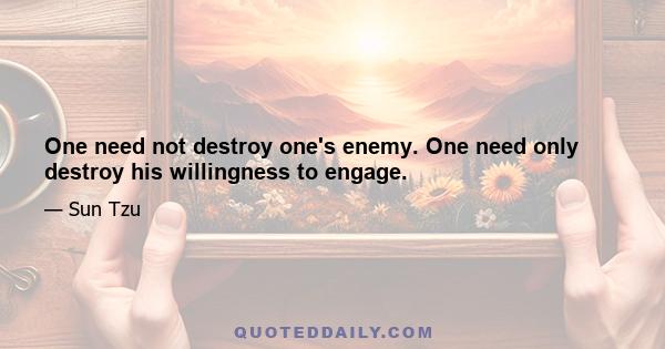 One need not destroy one's enemy. One need only destroy his willingness to engage.