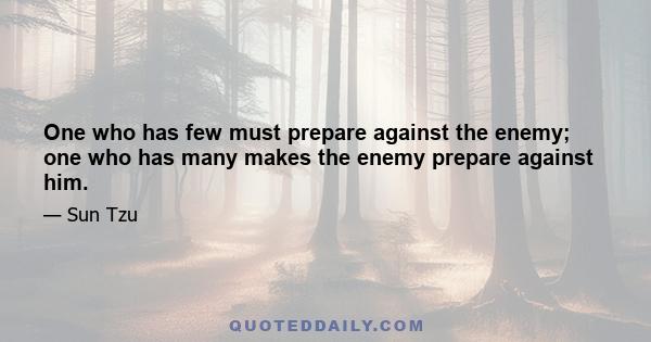 One who has few must prepare against the enemy; one who has many makes the enemy prepare against him.