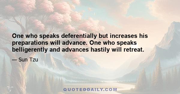 One who speaks deferentially but increases his preparations will advance. One who speaks belligerently and advances hastily will retreat.