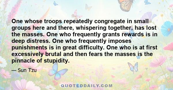 One whose troops repeatedly congregate in small groups here and there, whispering together, has lost the masses. One who frequently grants rewards is in deep distress. One who frequently imposes punishments is in great