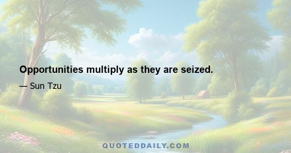 Opportunities multiply as they are seized.