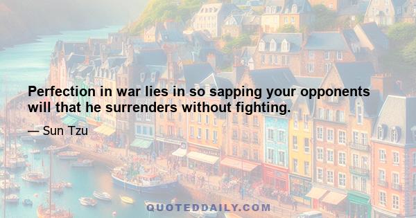 Perfection in war lies in so sapping your opponents will that he surrenders without fighting.