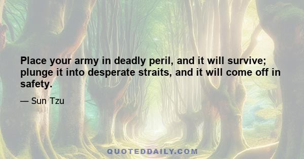 Place your army in deadly peril, and it will survive; plunge it into desperate straits, and it will come off in safety.