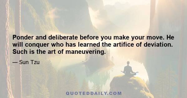 Ponder and deliberate before you make your move. He will conquer who has learned the artifice of deviation. Such is the art of maneuvering.