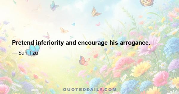 Pretend inferiority and encourage his arrogance.