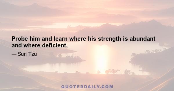 Probe him and learn where his strength is abundant and where deficient.