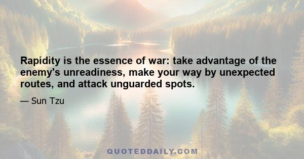 Rapidity is the essence of war: take advantage of the enemy's unreadiness, make your way by unexpected routes, and attack unguarded spots.