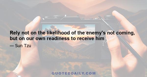 Rely not on the likelihood of the enemy's not coming, but on our own readiness to receive him