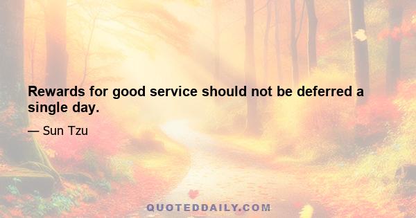 Rewards for good service should not be deferred a single day.