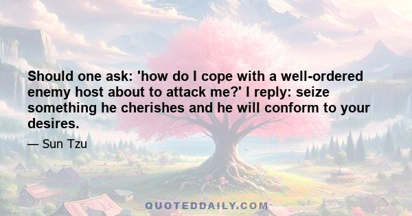 Should one ask: 'how do I cope with a well-ordered enemy host about to attack me?' I reply: seize something he cherishes and he will conform to your desires.