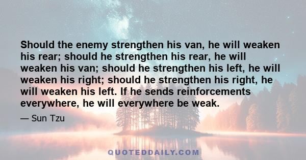 Should the enemy strengthen his van, he will weaken his rear; should he strengthen his rear, he will weaken his van; should he strengthen his left, he will weaken his right; should he strengthen his right, he will