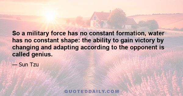 So a military force has no constant formation, water has no constant shape: the ability to gain victory by changing and adapting according to the opponent is called genius.