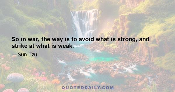 So in war, the way is to avoid what is strong, and strike at what is weak.