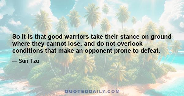 So it is that good warriors take their stance on ground where they cannot lose, and do not overlook conditions that make an opponent prone to defeat.