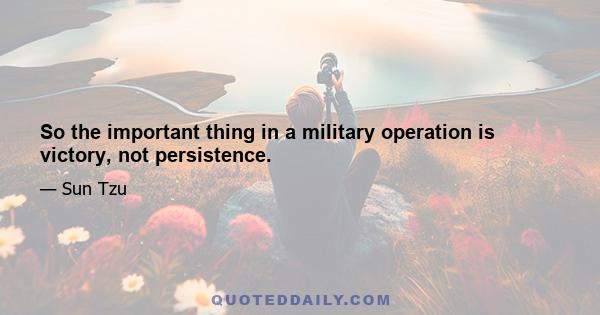 So the important thing in a military operation is victory, not persistence.