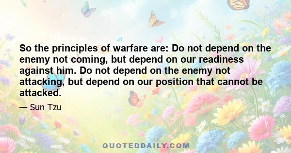 So the principles of warfare are: Do not depend on the enemy not coming, but depend on our readiness against him. Do not depend on the enemy not attacking, but depend on our position that cannot be attacked.