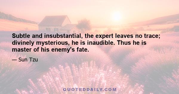 Subtle and insubstantial, the expert leaves no trace; divinely mysterious, he is inaudible. Thus he is master of his enemy's fate.