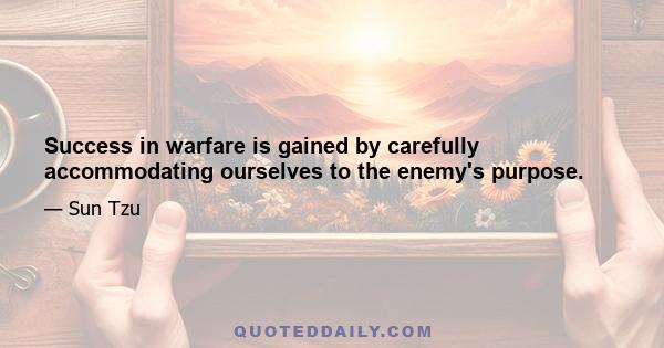 Success in warfare is gained by carefully accommodating ourselves to the enemy's purpose.