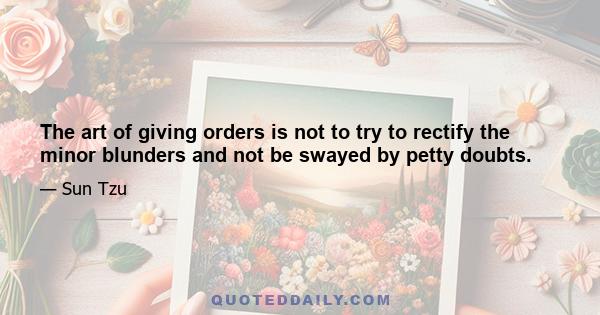 The art of giving orders is not to try to rectify the minor blunders and not be swayed by petty doubts.