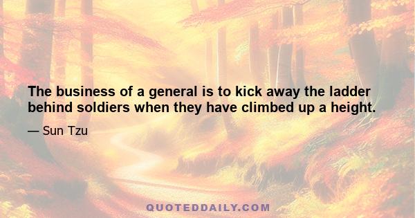 The business of a general is to kick away the ladder behind soldiers when they have climbed up a height.