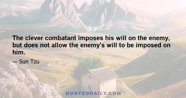 The clever combatant imposes his will on the enemy, but does not allow the enemy's will to be imposed on him.