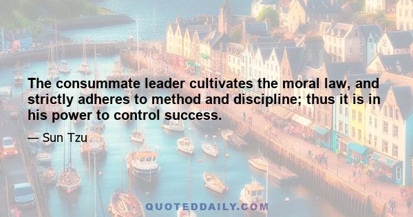 The consummate leader cultivates the moral law, and strictly adheres to method and discipline; thus it is in his power to control success.