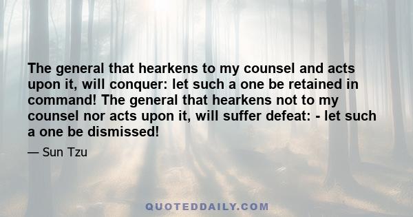 The general that hearkens to my counsel and acts upon it, will conquer: let such a one be retained in command! The general that hearkens not to my counsel nor acts upon it, will suffer defeat: - let such a one be