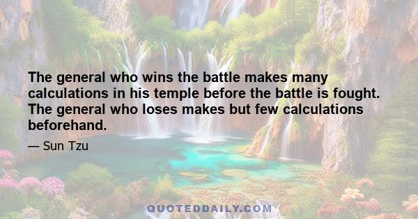 The general who wins the battle makes many calculations in his temple before the battle is fought. The general who loses makes but few calculations beforehand.