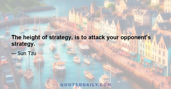 The height of strategy, is to attack your opponent's strategy.