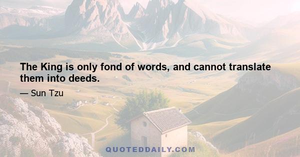 The King is only fond of words, and cannot translate them into deeds.