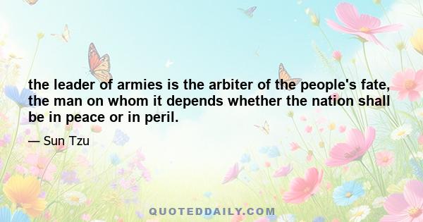 the leader of armies is the arbiter of the people's fate, the man on whom it depends whether the nation shall be in peace or in peril.