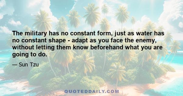 The military has no constant form, just as water has no constant shape - adapt as you face the enemy, without letting them know beforehand what you are going to do.