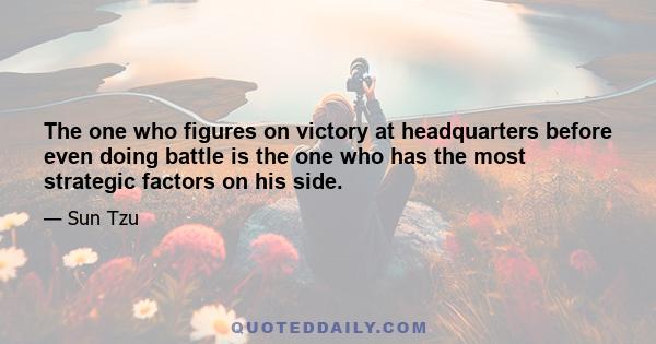 The one who figures on victory at headquarters before even doing battle is the one who has the most strategic factors on his side.