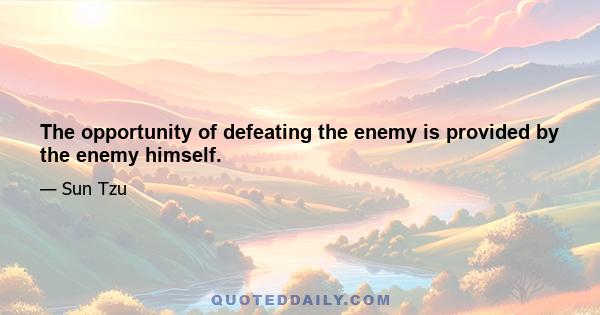 The opportunity of defeating the enemy is provided by the enemy himself.