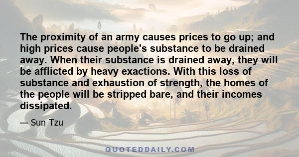 The proximity of an army causes prices to go up; and high prices cause people's substance to be drained away. When their substance is drained away, they will be afflicted by heavy exactions. With this loss of substance