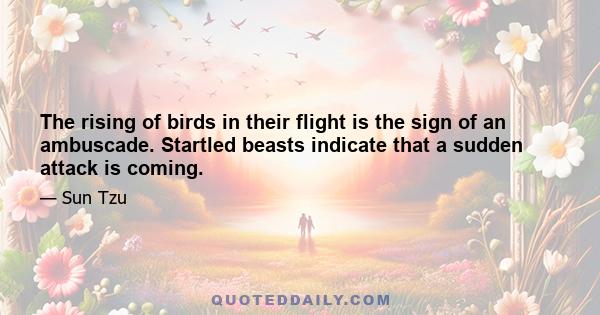 The rising of birds in their flight is the sign of an ambuscade. Startled beasts indicate that a sudden attack is coming.