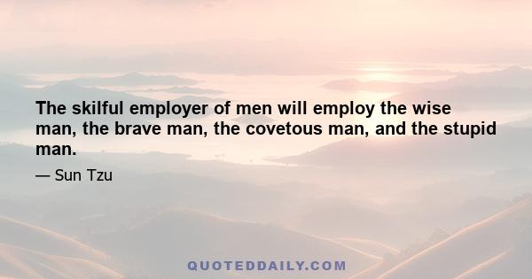 The skilful employer of men will employ the wise man, the brave man, the covetous man, and the stupid man.