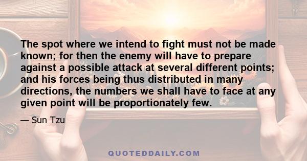 The spot where we intend to fight must not be made known; for then the enemy will have to prepare against a possible attack at several different points; and his forces being thus distributed in many directions, the