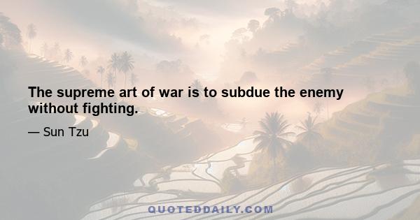 The supreme art of war is to subdue the enemy without fighting.