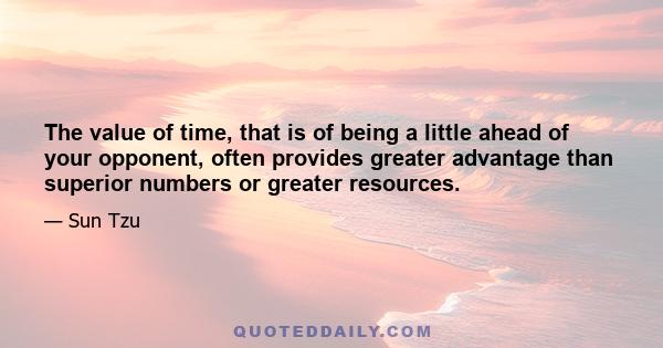 The value of time, that is of being a little ahead of your opponent, often provides greater advantage than superior numbers or greater resources.