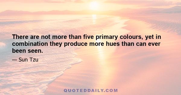 There are not more than five primary colours, yet in combination they produce more hues than can ever been seen.