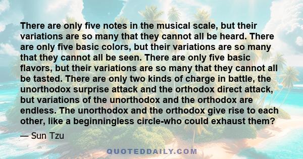 There are only five notes in the musical scale, but their variations are so many that they cannot all be heard. There are only five basic colors, but their variations are so many that they cannot all be seen. There are