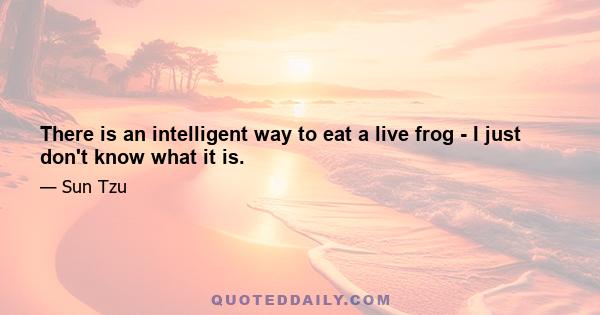 There is an intelligent way to eat a live frog - I just don't know what it is.