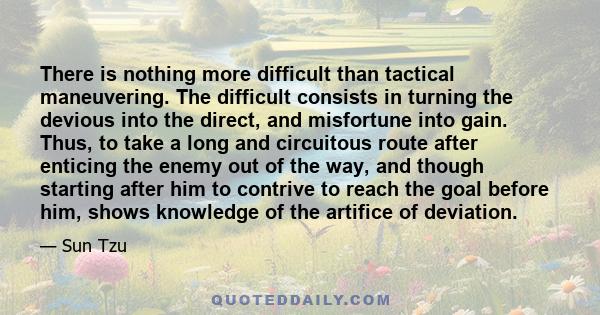 There is nothing more difficult than tactical maneuvering. The difficult consists in turning the devious into the direct, and misfortune into gain. Thus, to take a long and circuitous route after enticing the enemy out