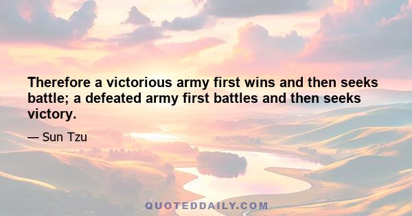 Therefore a victorious army first wins and then seeks battle; a defeated army first battles and then seeks victory.