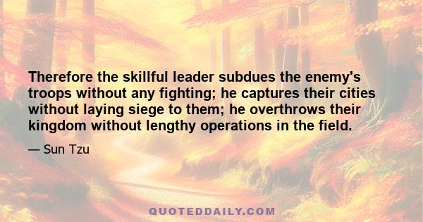 Therefore the skillful leader subdues the enemy's troops without any fighting; he captures their cities without laying siege to them; he overthrows their kingdom without lengthy operations in the field.