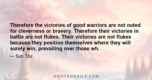 Therefore the victories of good warriors are not noted for cleverness or bravery. Therefore their victories in battle are not flukes. Their victories are not flukes because they position themselves where they will